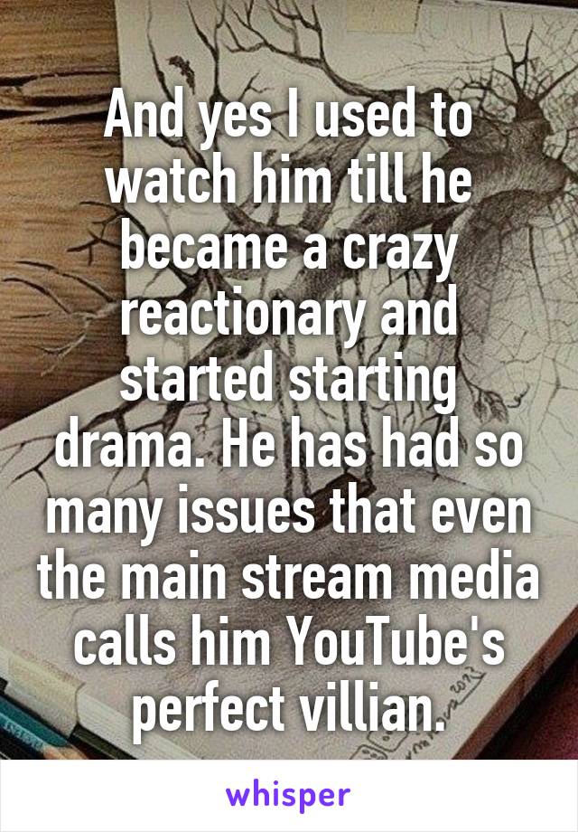 And yes I used to watch him till he became a crazy reactionary and started starting drama. He has had so many issues that even the main stream media calls him YouTube's perfect villian.