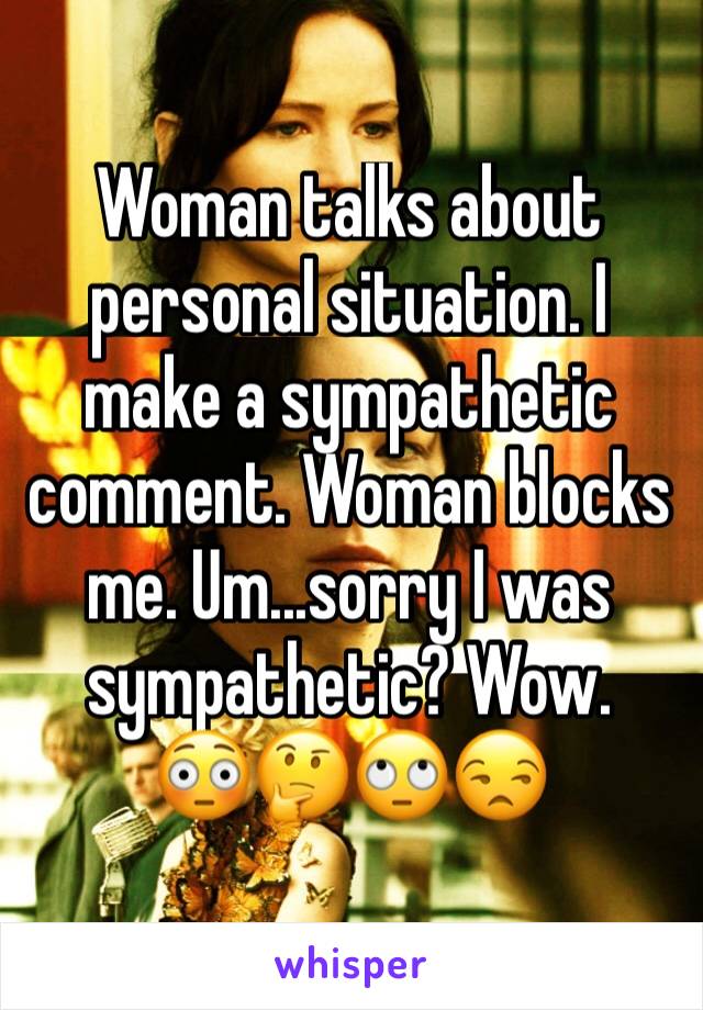 Woman talks about personal situation. I make a sympathetic comment. Woman blocks me. Um...sorry I was sympathetic? Wow. 
😳🤔🙄😒