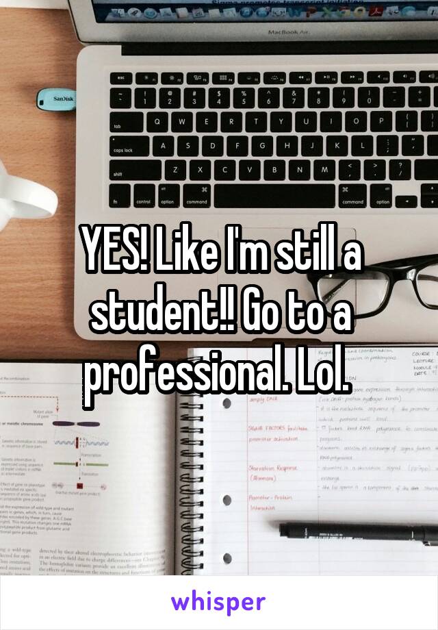 YES! Like I'm still a student!! Go to a professional. Lol. 