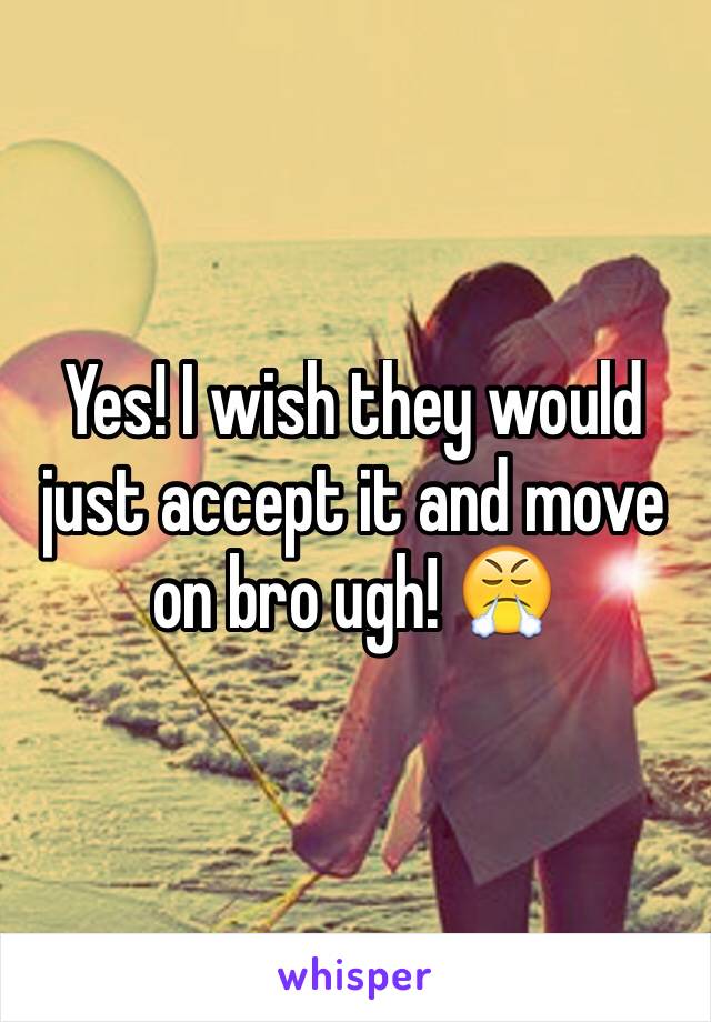 Yes! I wish they would just accept it and move on bro ugh! 😤