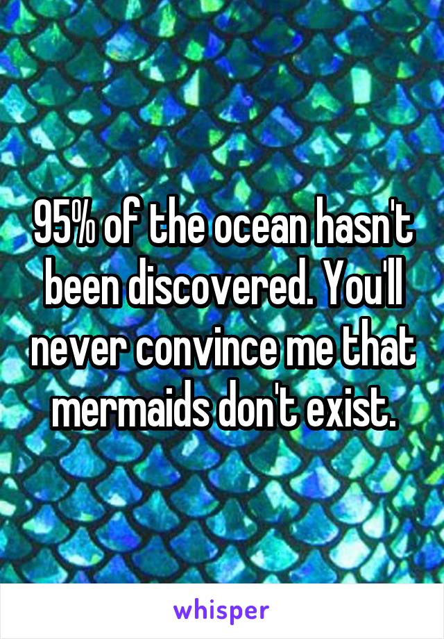 95% of the ocean hasn't been discovered. You'll never convince me that mermaids don't exist.