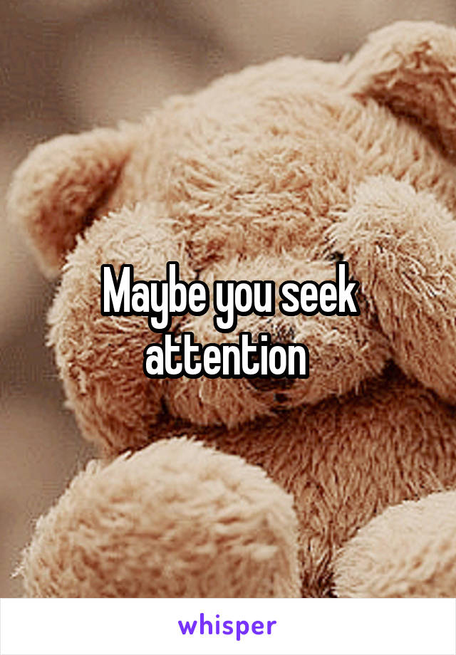Maybe you seek attention 