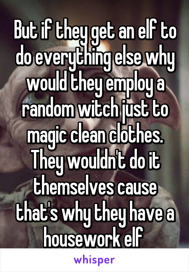 But if they get an elf to do everything else why would they employ a random witch just to magic clean clothes. They wouldn't do it themselves cause that's why they have a housework elf 