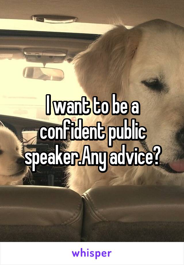 I want to be a confident public speaker.Any advice?