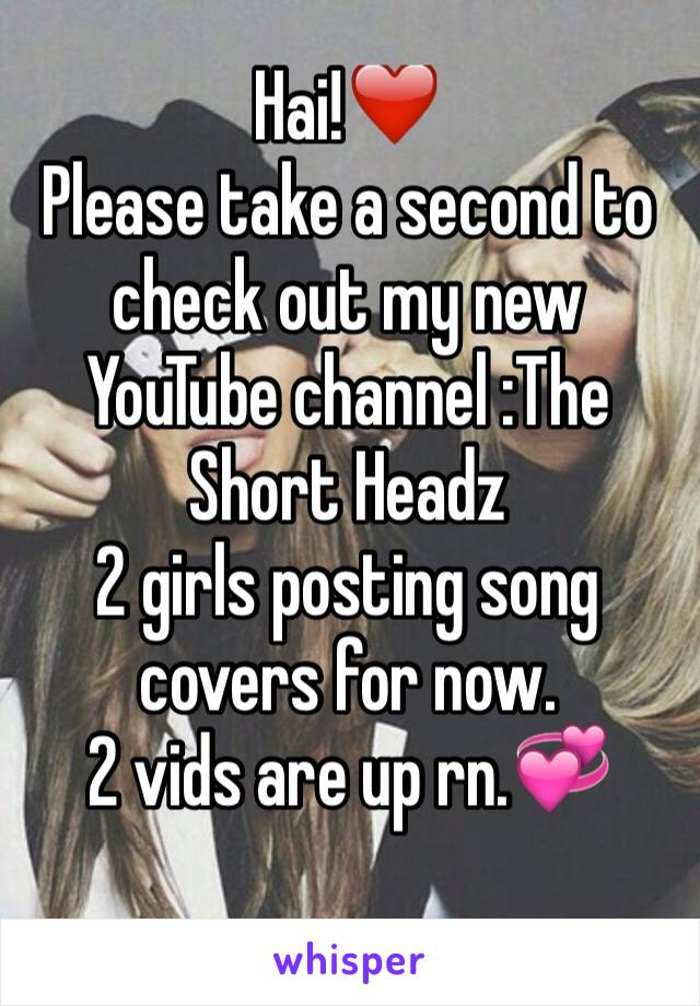 Hai!❤
️Please take a second to check out my new YouTube channel :The Short Headz
2 girls posting song covers for now.
2 vids are up rn.💞
