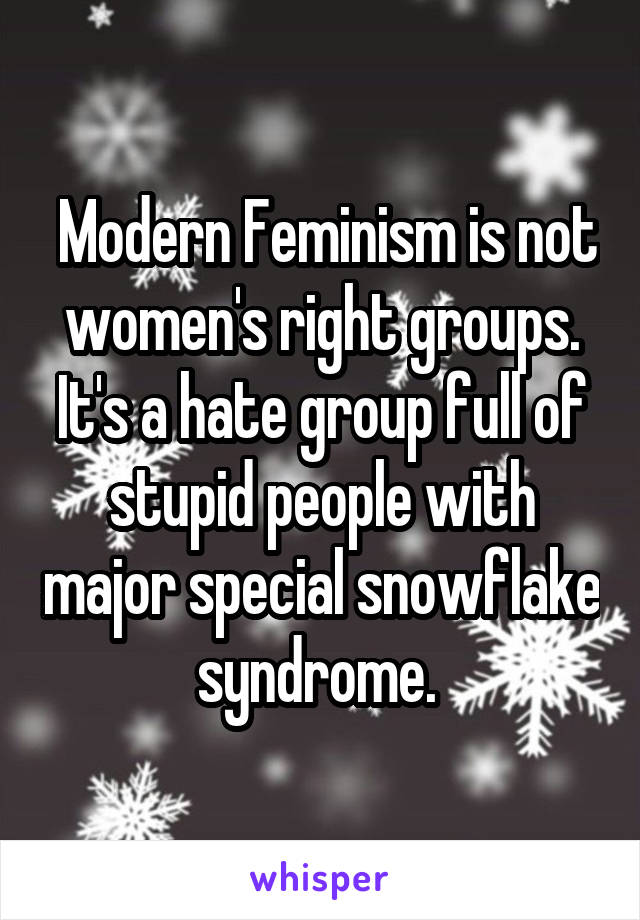  Modern Feminism is not women's right groups. It's a hate group full of stupid people with major special snowflake syndrome. 