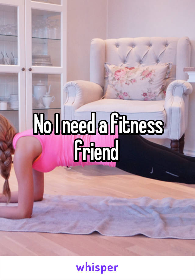 No I need a fitness friend 