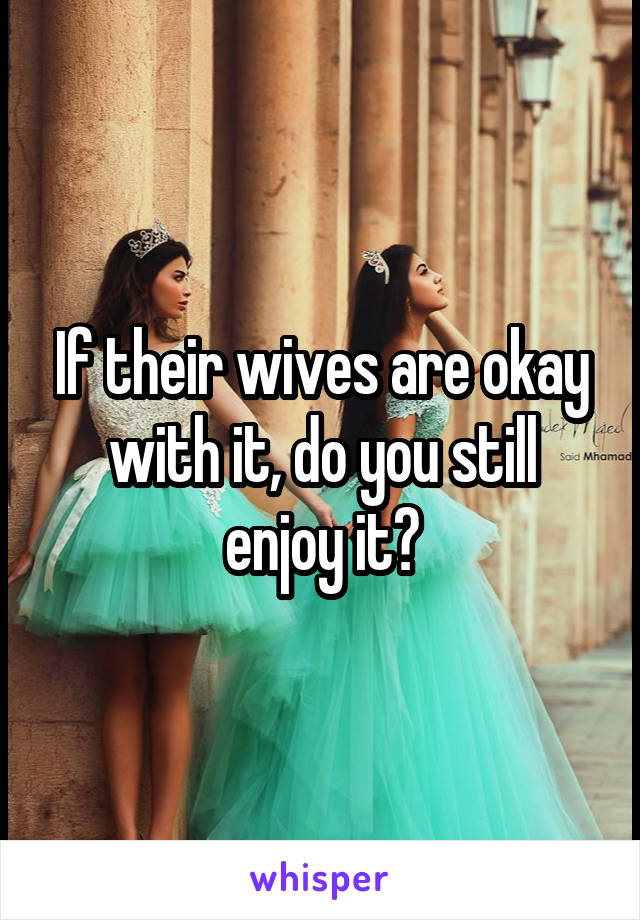 If their wives are okay with it, do you still enjoy it?