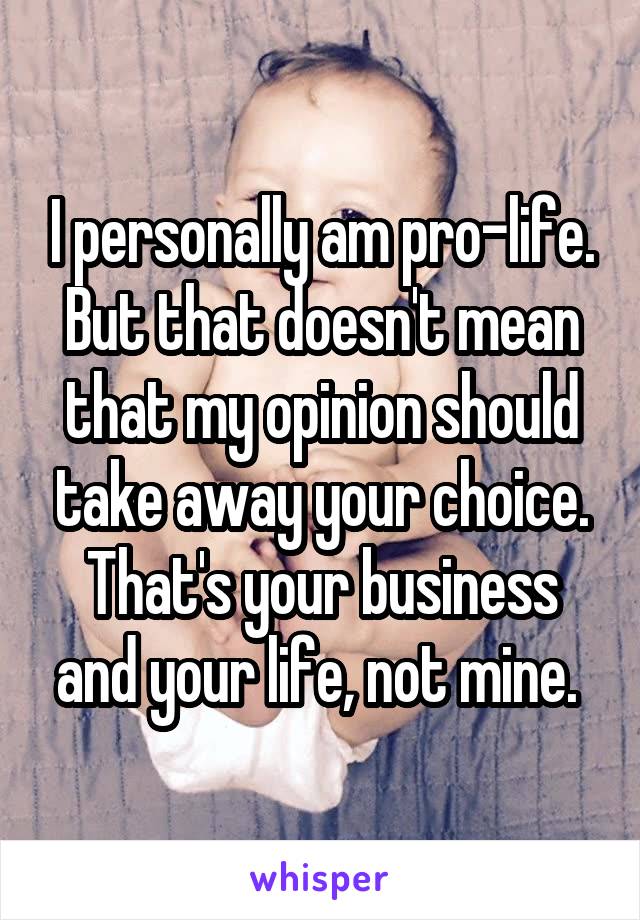 I personally am pro-life. But that doesn't mean that my opinion should take away your choice. That's your business and your life, not mine. 