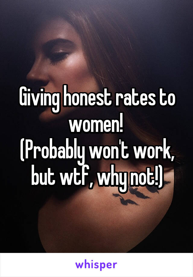Giving honest rates to women! 
(Probably won't work, but wtf, why not!)