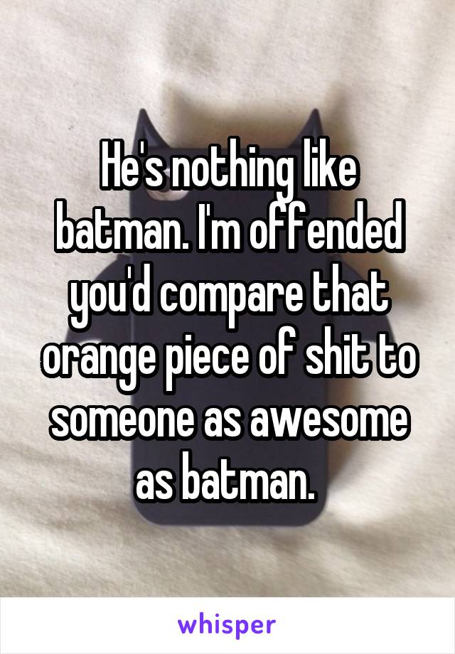 He's nothing like batman. I'm offended you'd compare that orange piece of shit to someone as awesome as batman. 