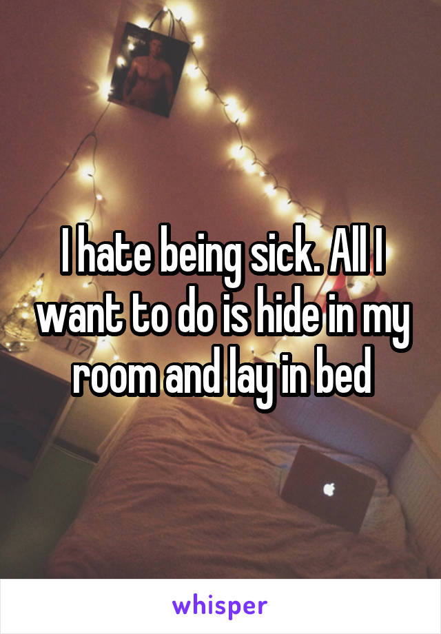 I hate being sick. All I want to do is hide in my room and lay in bed