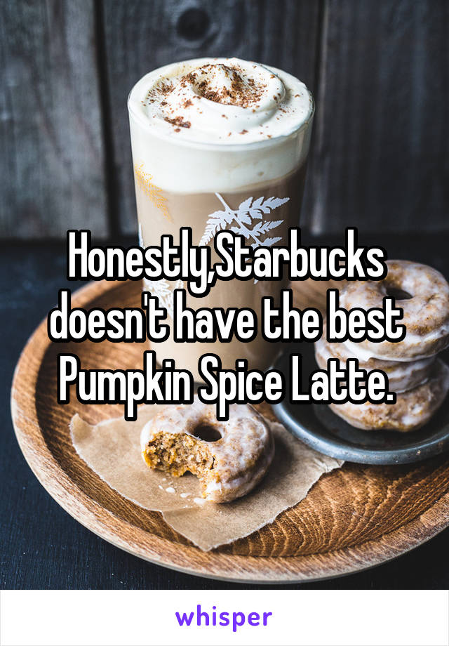 Honestly,Starbucks doesn't have the best Pumpkin Spice Latte.