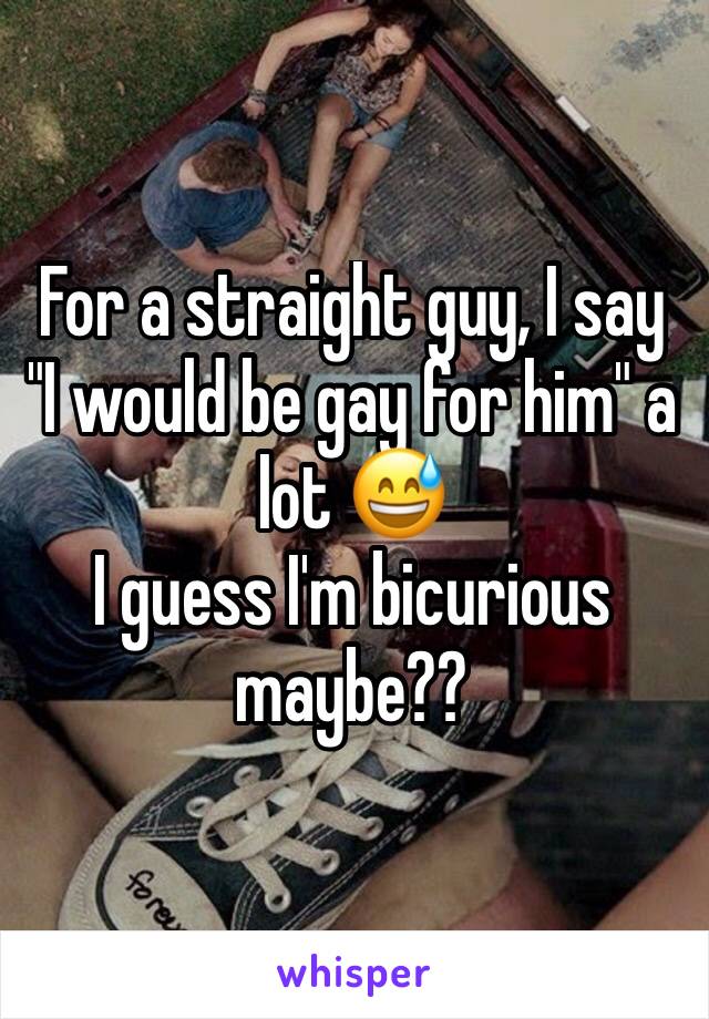 For a straight guy, I say "I would be gay for him" a lot 😅
I guess I'm bicurious maybe??