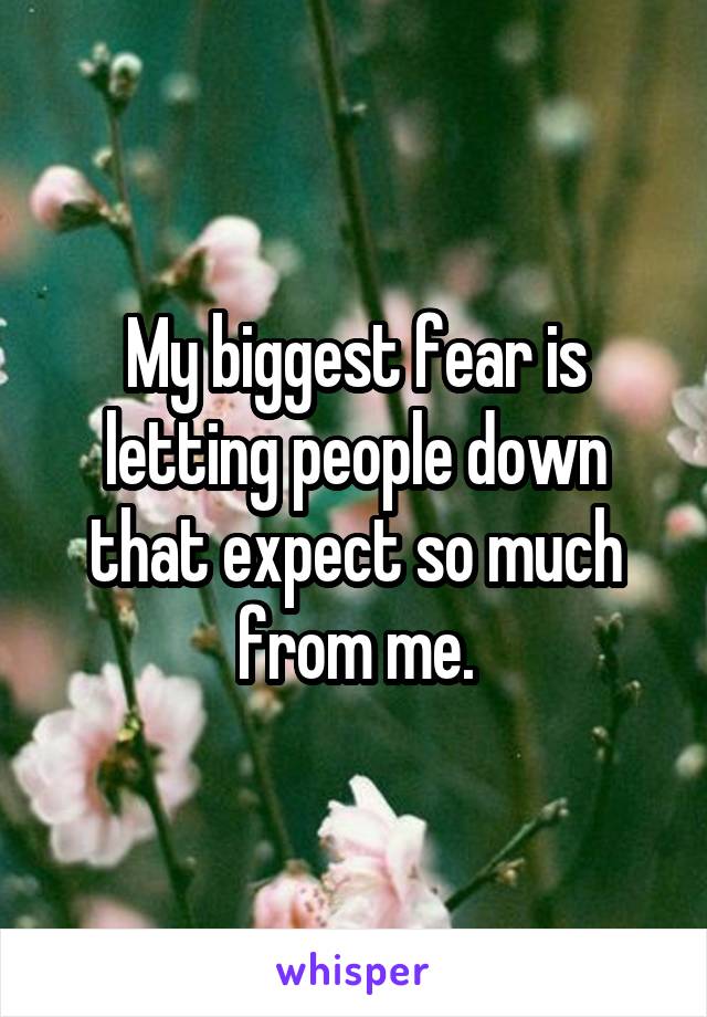 My biggest fear is letting people down that expect so much from me.