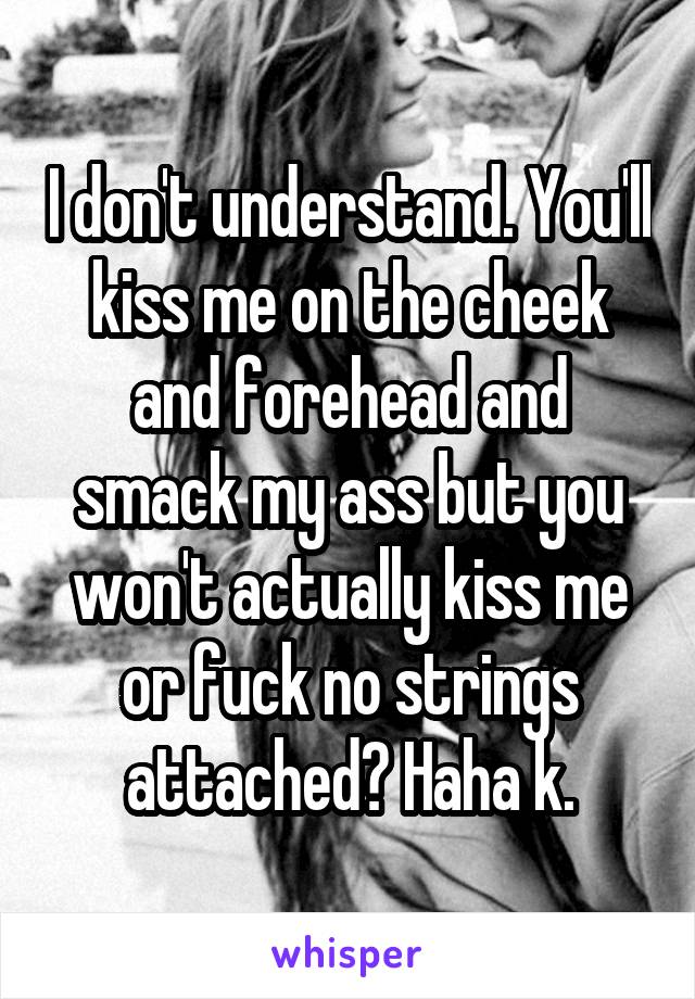 I don't understand. You'll kiss me on the cheek and forehead and smack my ass but you won't actually kiss me or fuck no strings attached? Haha k.