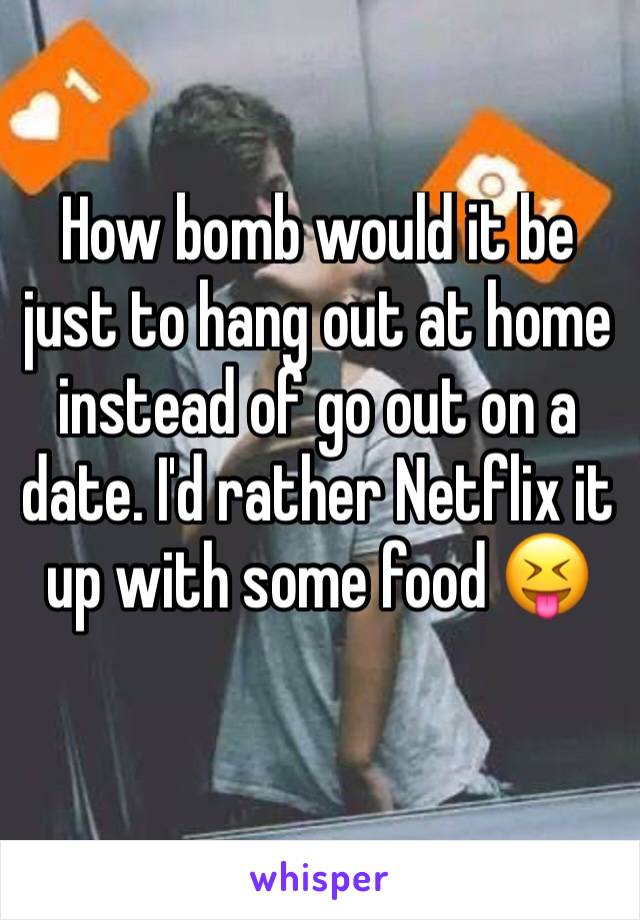 How bomb would it be just to hang out at home instead of go out on a date. I'd rather Netflix it up with some food 😝