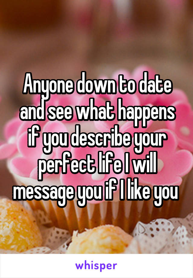 Anyone down to date and see what happens if you describe your perfect life I will message you if I like you 