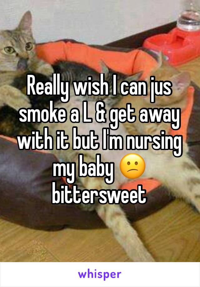 Really wish I can jus smoke a L & get away with it but I'm nursing my baby 😕 bittersweet 