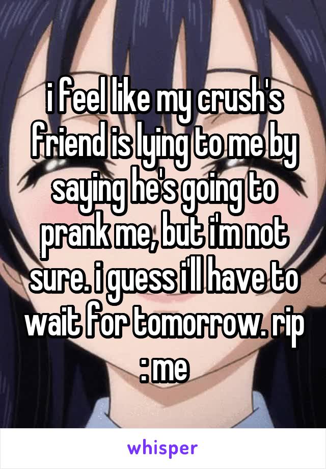 i feel like my crush's friend is lying to me by saying he's going to prank me, but i'm not sure. i guess i'll have to wait for tomorrow. rip : me