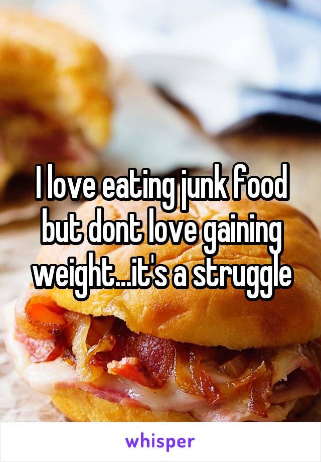 I love eating junk food but dont love gaining weight...it's a struggle