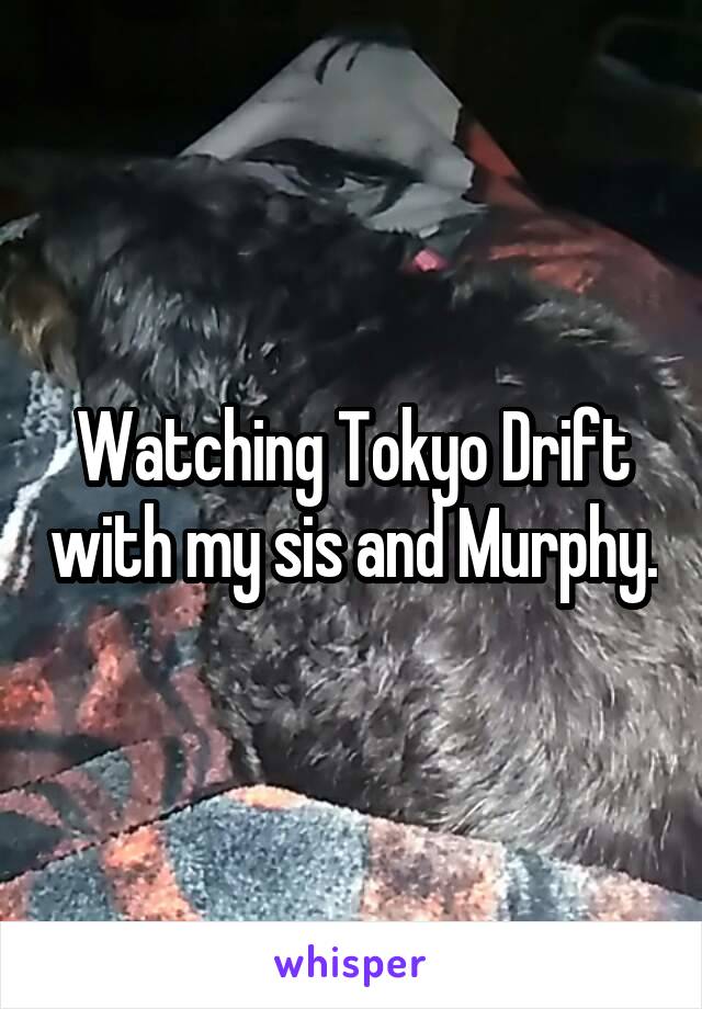 Watching Tokyo Drift with my sis and Murphy.