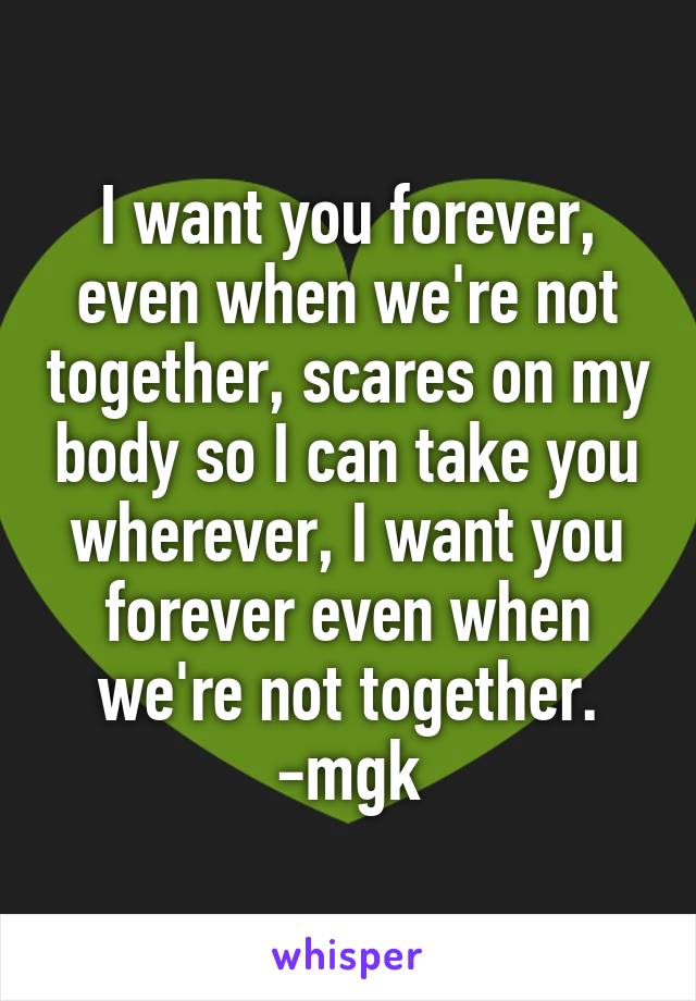 I want you forever, even when we're not together, scares on my body so I can take you wherever, I want you forever even when we're not together.
-mgk