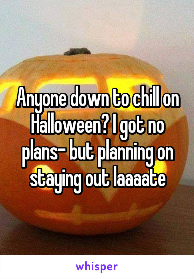 Anyone down to chill on Halloween? I got no plans- but planning on staying out laaaate