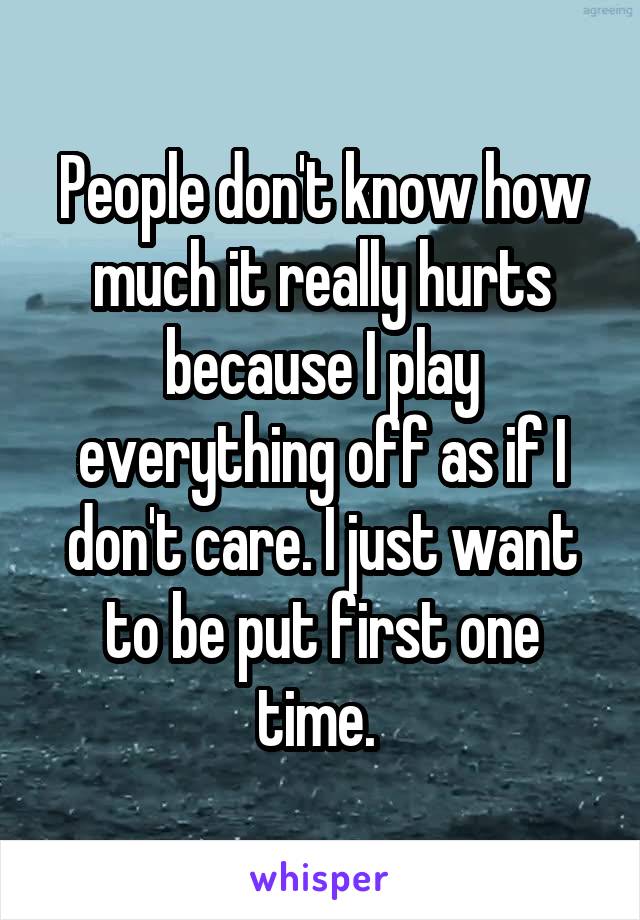 People don't know how much it really hurts because I play everything off as if I don't care. I just want to be put first one time. 