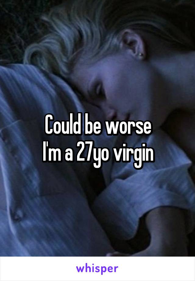 Could be worse
I'm a 27yo virgin