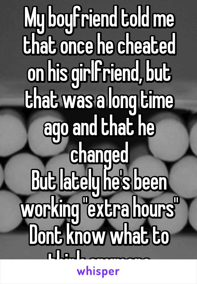 My boyfriend told me that once he cheated on his girlfriend, but that was a long time ago and that he changed
But lately he's been working "extra hours"
Dont know what to think anymore