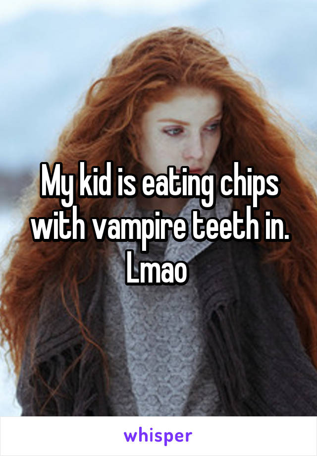 My kid is eating chips with vampire teeth in.
Lmao 