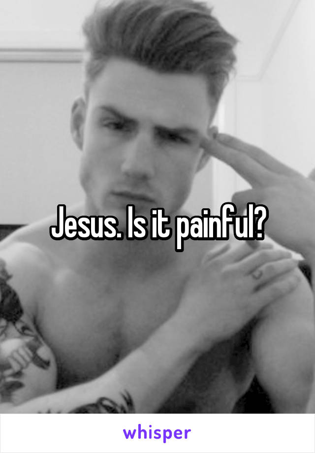 Jesus. Is it painful?