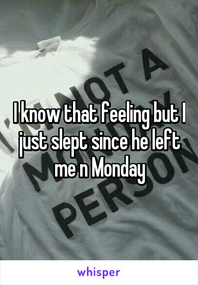 I know that feeling but I just slept since he left me n Monday