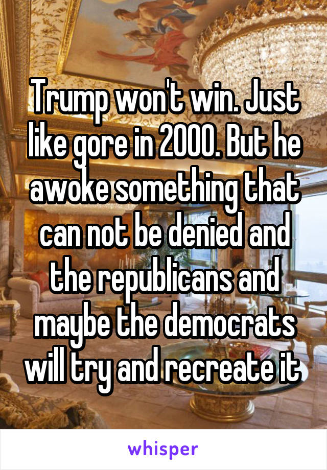 Trump won't win. Just like gore in 2000. But he awoke something that can not be denied and the republicans and maybe the democrats will try and recreate it 