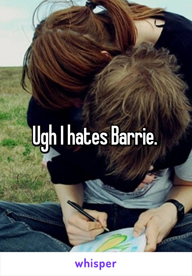 Ugh I hates Barrie. 