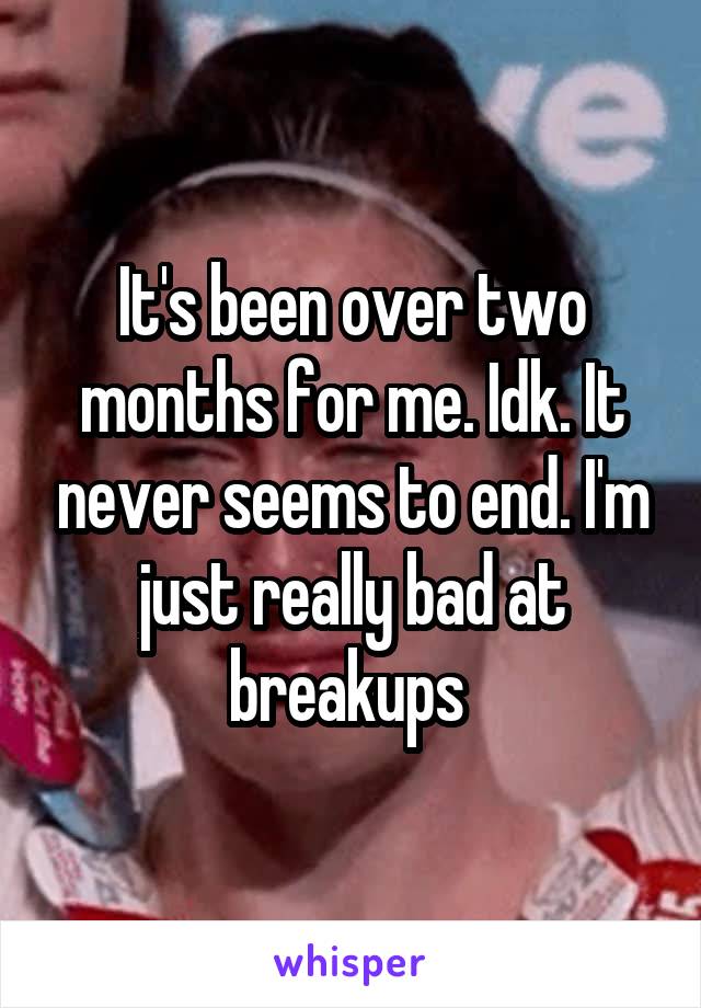 It's been over two months for me. Idk. It never seems to end. I'm just really bad at breakups 