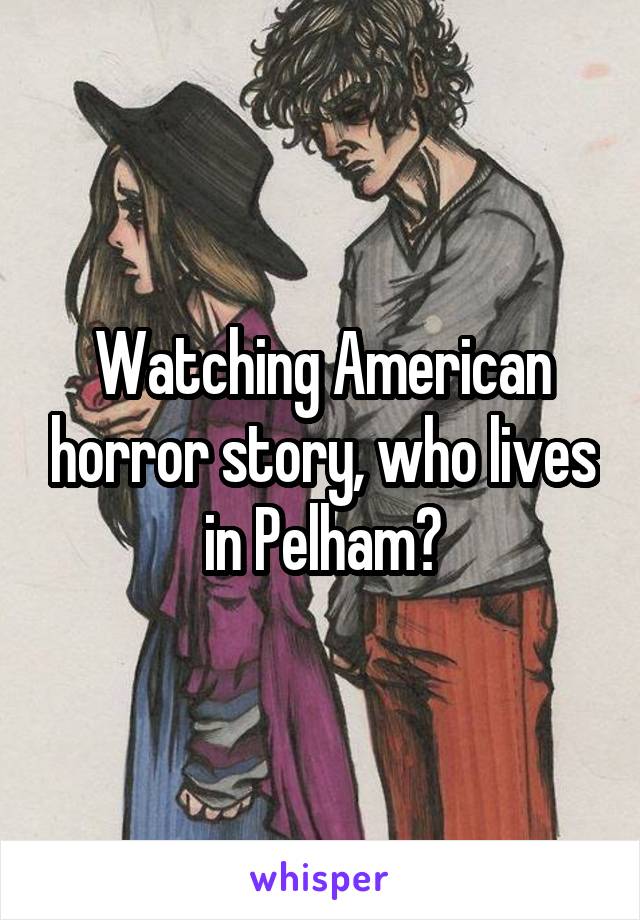 Watching American horror story, who lives in Pelham?