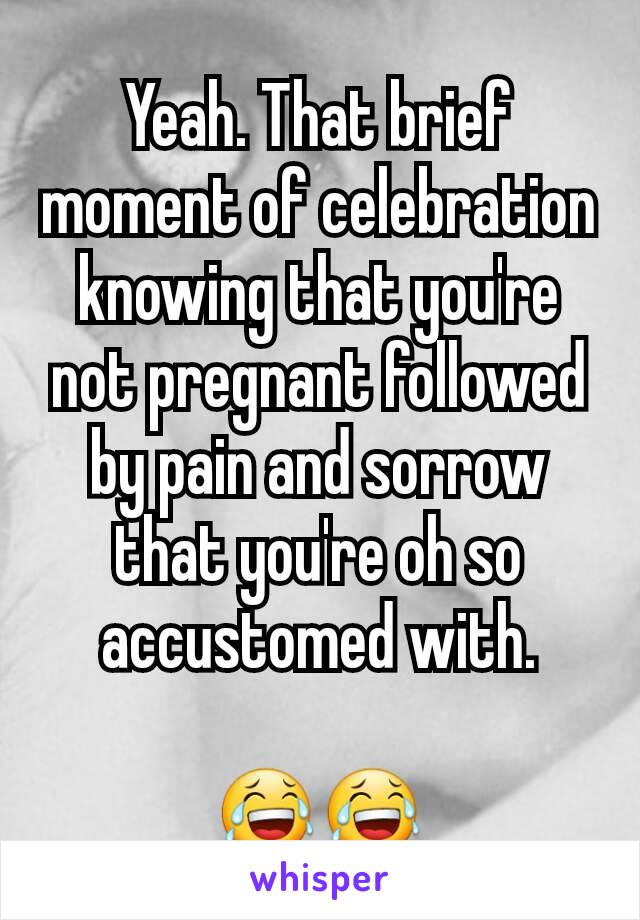 Yeah. That brief moment of celebration knowing that you're not pregnant followed by pain and sorrow that you're oh so accustomed with.

😂😂