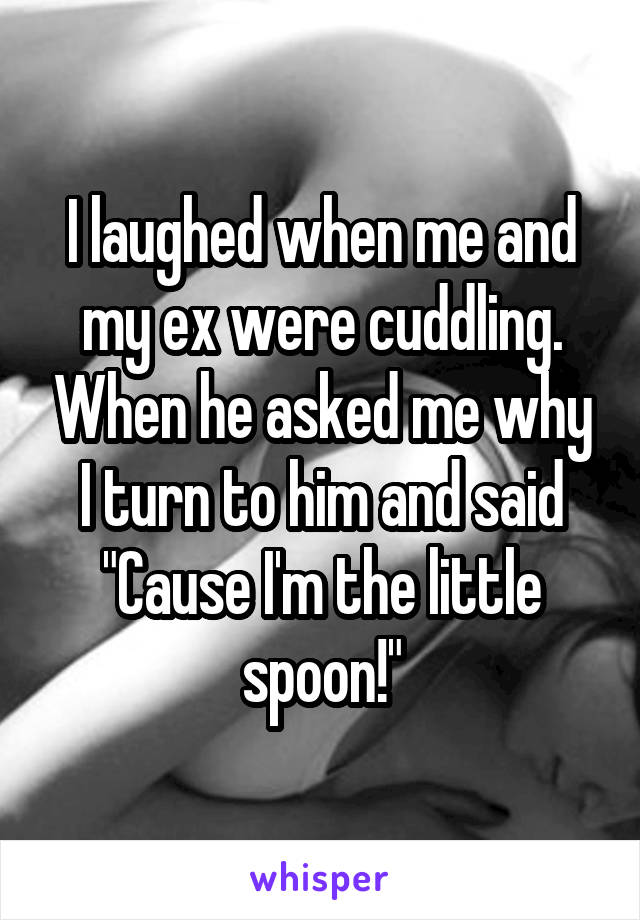 I laughed when me and my ex were cuddling. When he asked me why I turn to him and said "Cause I'm the little spoon!"