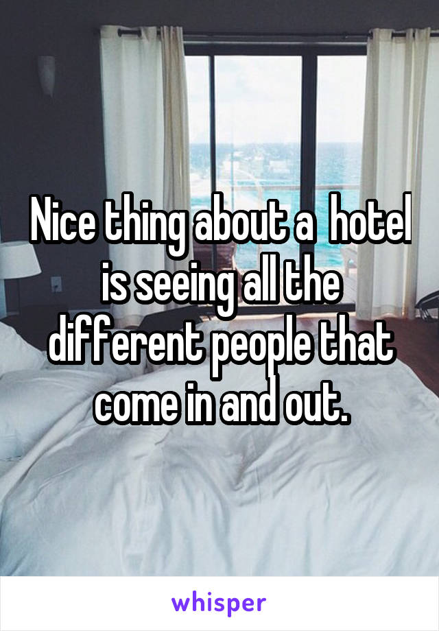 Nice thing about a  hotel is seeing all the different people that come in and out.