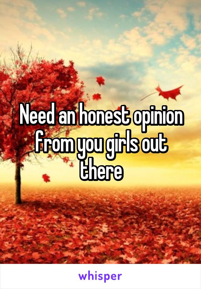 Need an honest opinion from you girls out there