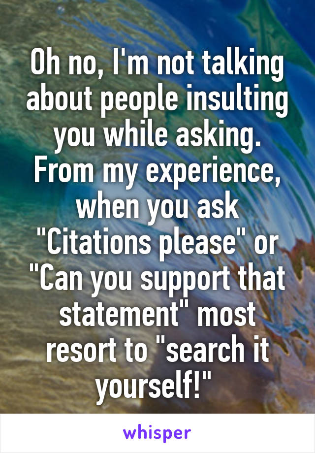 Oh no, I'm not talking about people insulting you while asking. From my experience, when you ask "Citations please" or "Can you support that statement" most resort to "search it yourself!" 