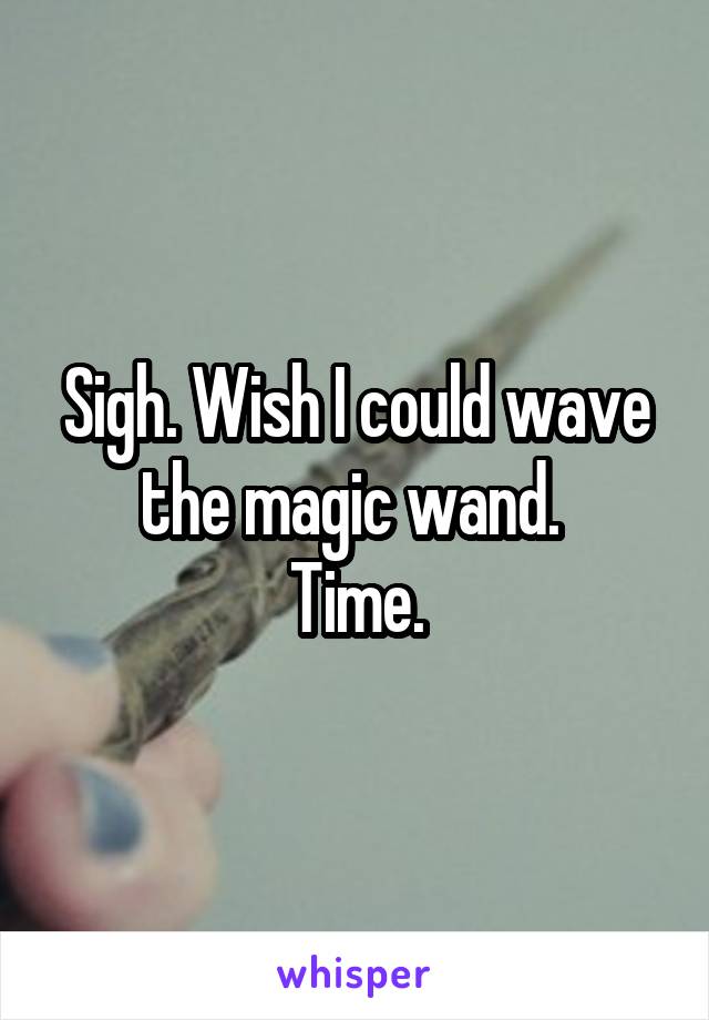 Sigh. Wish I could wave the magic wand. 
Time.