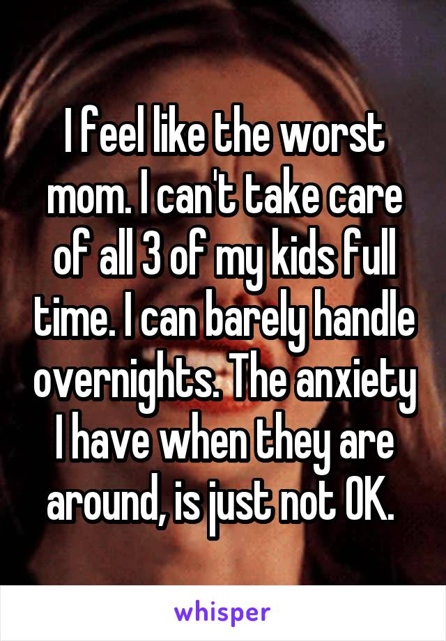 I feel like the worst mom. I can't take care of all 3 of my kids full time. I can barely handle overnights. The anxiety I have when they are around, is just not OK. 