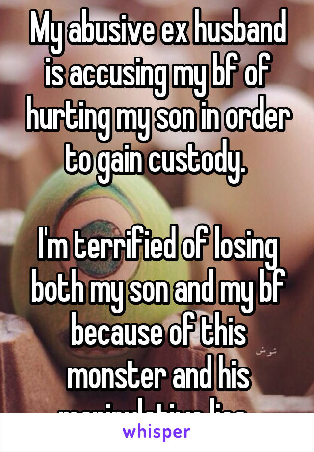 My abusive ex husband is accusing my bf of hurting my son in order to gain custody. 

I'm terrified of losing both my son and my bf because of this monster and his manipulative lies. 