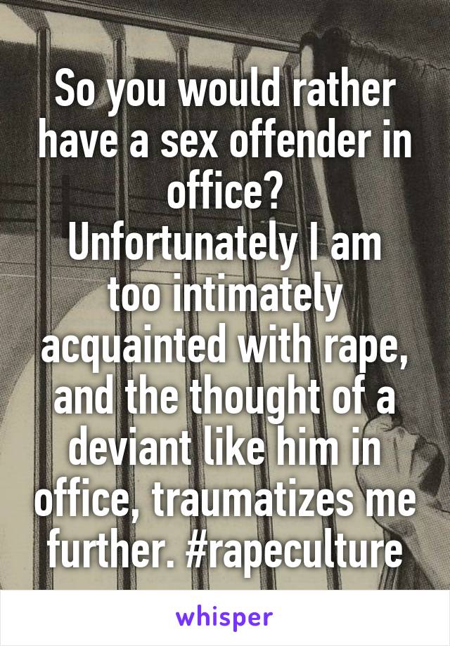 So you would rather have a sex offender in office?
Unfortunately I am too intimately acquainted with rape, and the thought of a deviant like him in office, traumatizes me further. #rapeculture