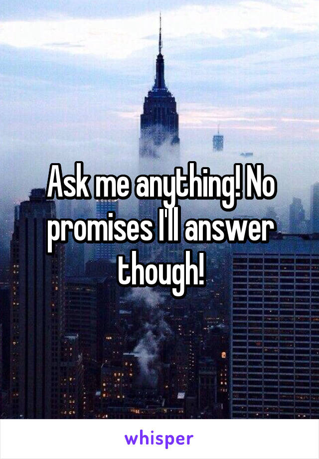 Ask me anything! No promises I'll answer though!