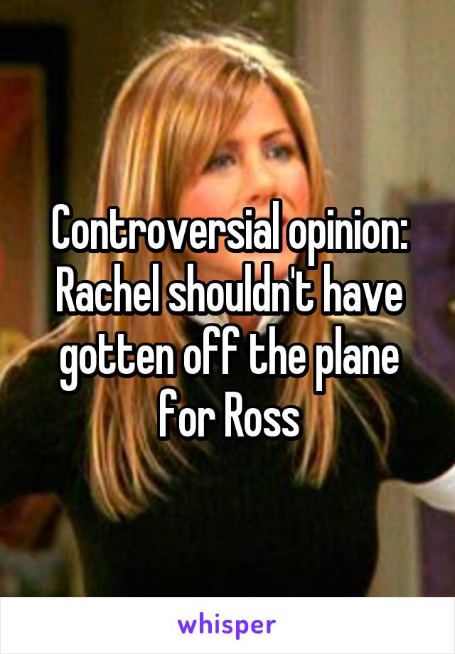 Controversial opinion: Rachel shouldn't have gotten off the plane for Ross