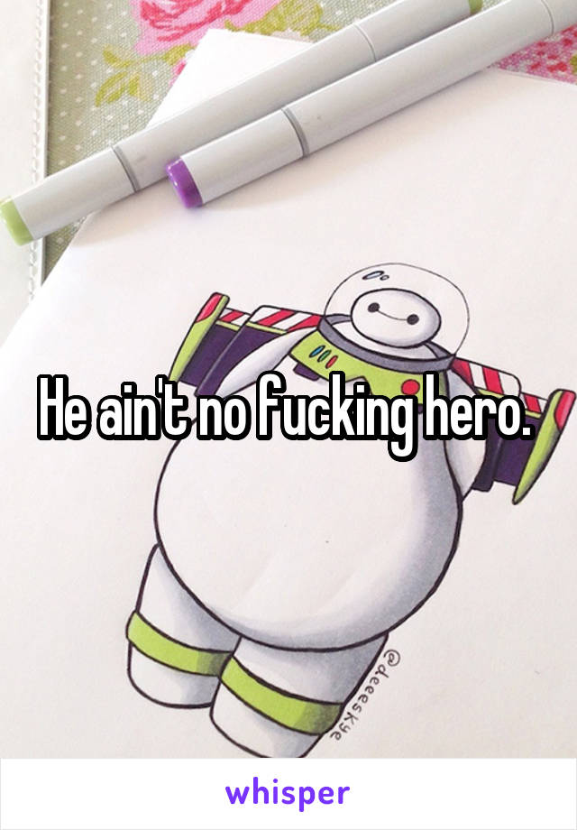 He ain't no fucking hero. 